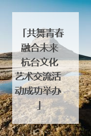 共舞青春 融合未来 杭台文化艺术交流活动成功举办