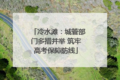 冷水滩：城管部门多措并举 筑牢高考保障防线