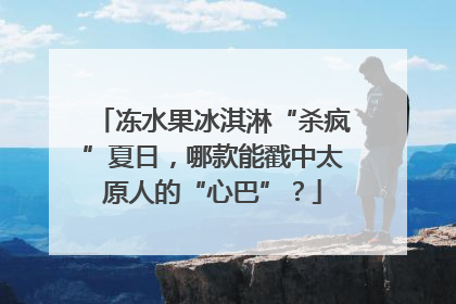 冻水果冰淇淋“杀疯”夏日，哪款能戳中太原人的“心巴”？