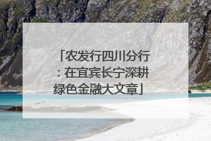 农发行四川分行：在宜宾长宁深耕绿色金融大文章