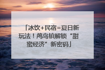 冰饮+民宿=夏日新玩法！鸬鸟镇解锁“甜蜜经济”新密码