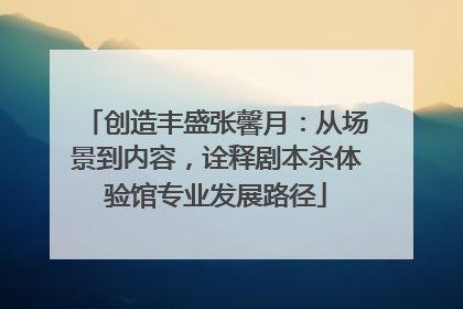 创造丰盛张馨月：从场景到内容，诠释剧本杀体验馆专业发展路径