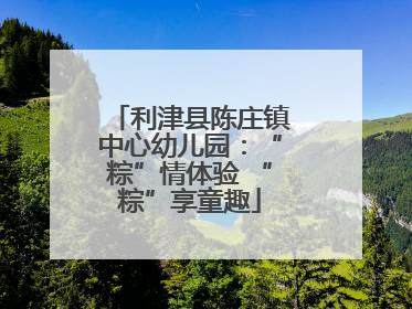 利津县陈庄镇中心幼儿园：“粽”情体验 “粽”享童趣