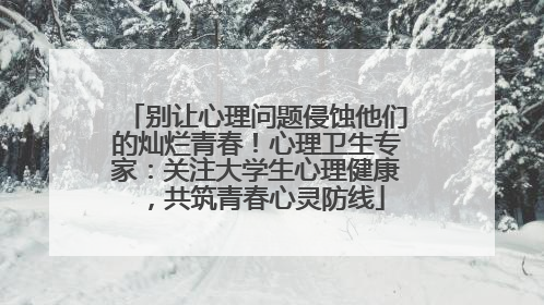 别让心理问题侵蚀他们的灿烂青春！心理卫生专家：关注大学生心理健康，共筑青春心灵防线