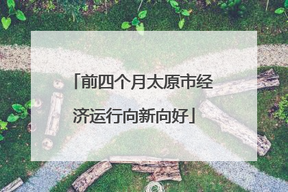 前四个月太原市经济运行向新向好