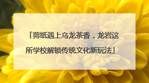 剪纸遇上乌龙茶香，龙岩这所学校解锁传统文化新玩法