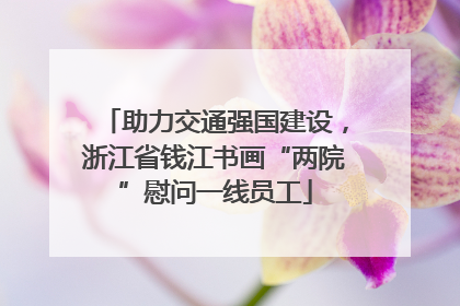 助力交通强国建设，浙江省钱江书画“两院”慰问一线员工