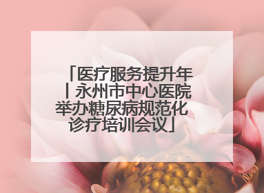 医疗服务提升年丨永州市中心医院举办糖尿病规范化诊疗培训会议