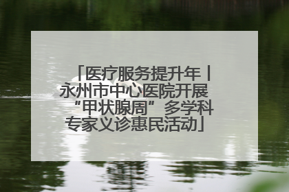 医疗服务提升年丨永州市中心医院开展“甲状腺周”多学科专家义诊惠民活动