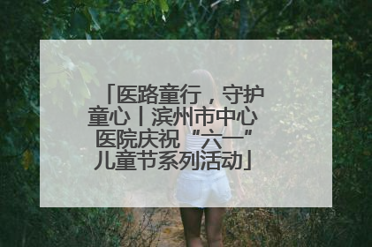 医路童行，守护童心丨滨州市中心医院庆祝“六一”儿童节系列活动
