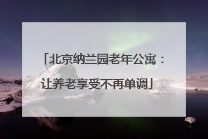 北京纳兰园老年公寓：让养老享受不再单调