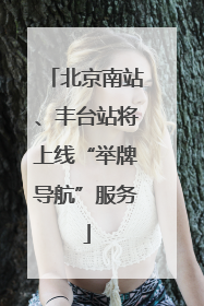 北京南站、丰台站将上线“举牌导航”服务