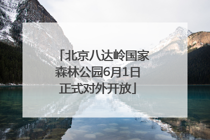北京八达岭国家森林公园6月1日正式对外开放