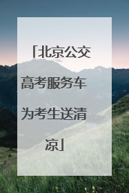 北京公交高考服务车为考生送清凉