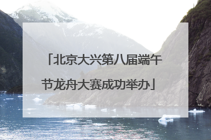 北京大兴第八届端午节龙舟大赛成功举办