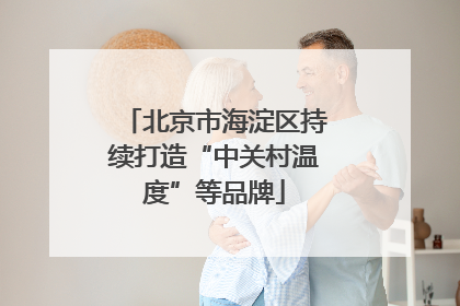 北京市海淀区持续打造“中关村温度”等品牌