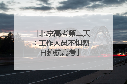 北京高考第二天：工作人员不惧烈日护航高考