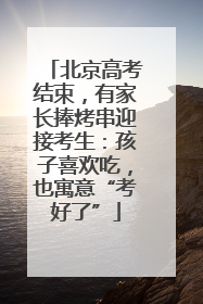 北京高考结束，有家长捧烤串迎接考生：孩子喜欢吃，也寓意“考好了”