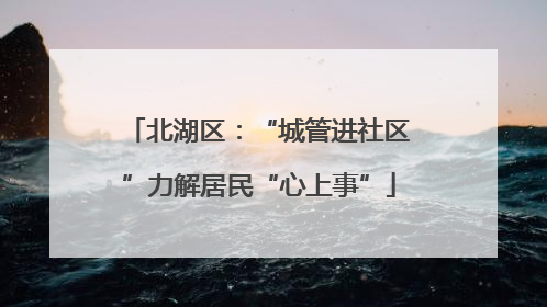 北湖区：“城管进社区”力解居民“心上事”