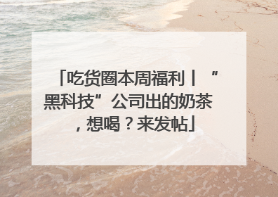 吃货圈本周福利丨“黑科技”公司出的奶茶，想喝？来发帖