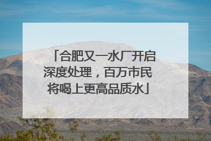 合肥又一水厂开启深度处理，百万市民将喝上更高品质水