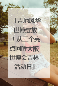 吉地风华 世博绽放！从三个亮点回眸大阪世博会吉林活动日