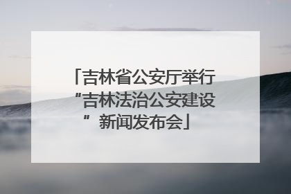 吉林省公安厅举行“吉林法治公安建设”新闻发布会