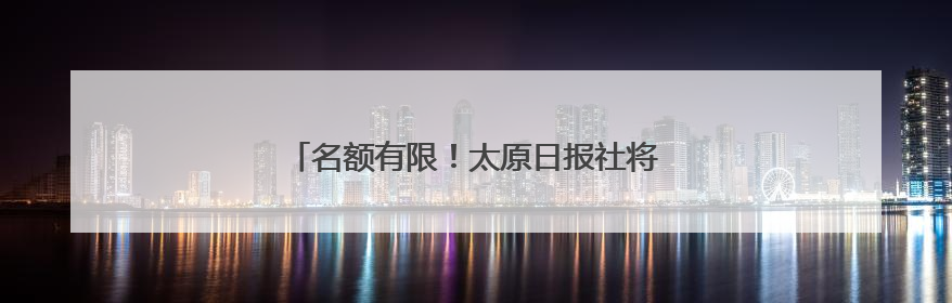 名额有限！太原日报社将举办初中升学规划交流会