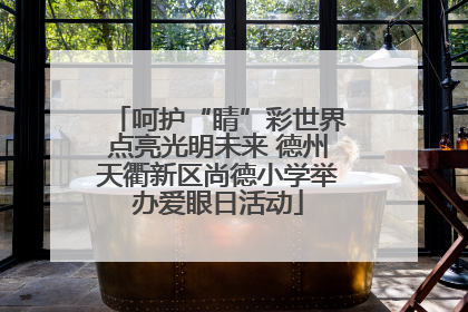 呵护“睛”彩世界点亮光明未来 德州天衢新区尚德小学举办爱眼日活动