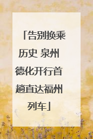 告别换乘历史 泉州德化开行首趟直达福州列车