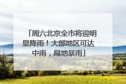 周六北京全市将迎明显降雨！大部地区可达中雨，局地暴雨