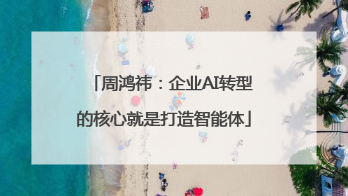 周鸿祎：企业AI转型的核心就是打造智能体