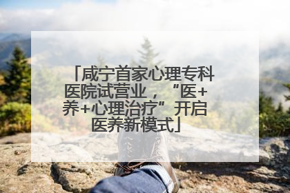 咸宁首家心理专科医院试营业，“医+养+心理治疗”开启医养新模式