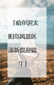 哈尔滨太阳岛风景区添新景迎端午