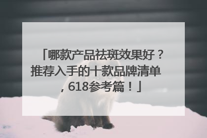 哪款产品祛斑效果好？推荐入手的十款品牌清单，618参考篇！