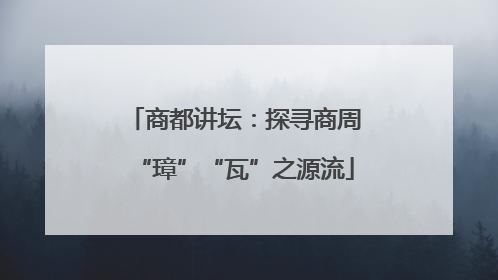 商都讲坛：探寻商周“璋”“瓦”之源流