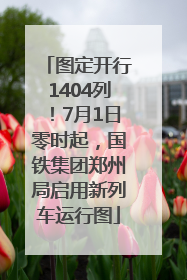 图定开行1404列！7月1日零时起，国铁集团郑州局启用新列车运行图