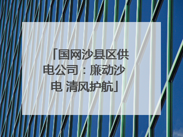 国网沙县区供电公司：廉动沙电 清风护航