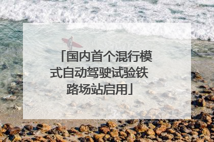 国内首个混行模式自动驾驶试验铁路场站启用