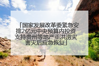 国家发展改革委紧急安排2亿元中央预算内投资支持贵州等地严重洪涝灾害灾后应急恢复
