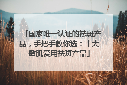 国家唯一认证的祛斑产品，手把手教你选：十大敏肌爱用祛斑产品