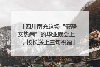 四川南充这场“安静又热闹”的毕业晚会上，校长送上三句祝福