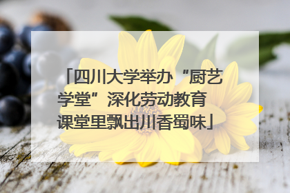 四川大学举办“厨艺学堂”深化劳动教育 课堂里飘出川香蜀味