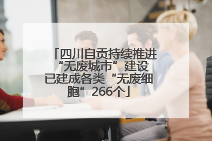 四川自贡持续推进“无废城市”建设 已建成各类“无废细胞”266个