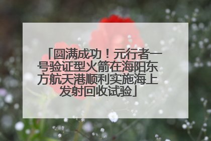 圆满成功！元行者一号验证型火箭在海阳东方航天港顺利实施海上发射回收试验