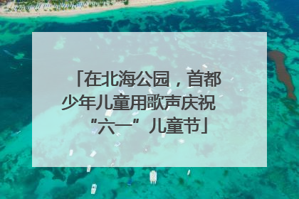 在北海公园，首都少年儿童用歌声庆祝“六一”儿童节