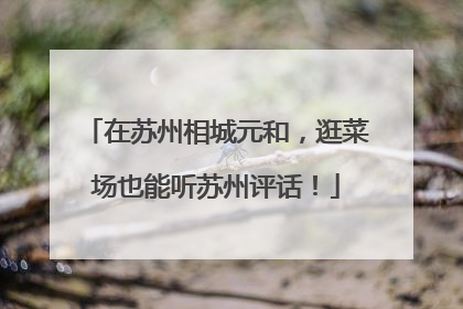 在苏州相城元和，逛菜场也能听苏州评话！