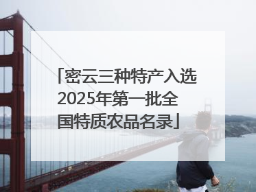 密云三种特产入选2025年第一批全国特质农品名录