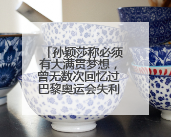 孙颖莎称必须有大满贯梦想，曾无数次回忆过巴黎奥运会失利，心里会“咯噔一下”