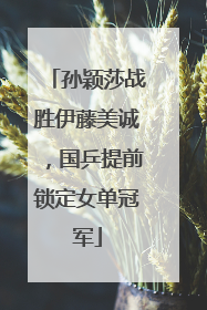 孙颖莎战胜伊藤美诚，国乒提前锁定女单冠军